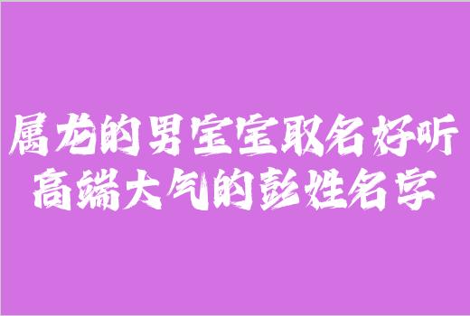 属龙的男宝宝取名好听高端大气的彭姓名字