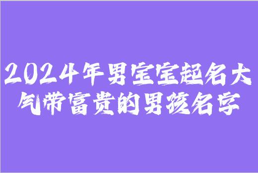 2024年男宝宝起名大气带富贵的男孩名字