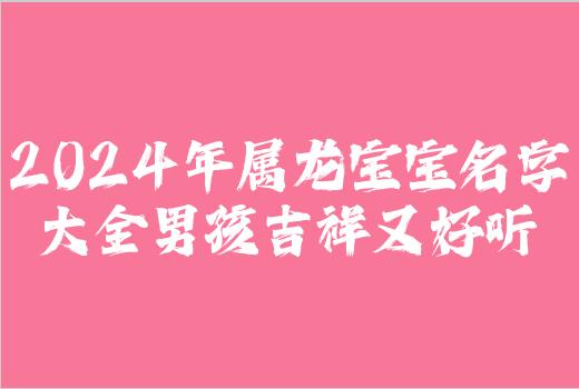 2024年属龙宝宝名字大全男孩吉祥又好听