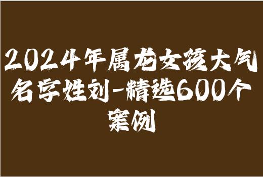 2024年属龙女孩大气名字姓刘-精选600个案例