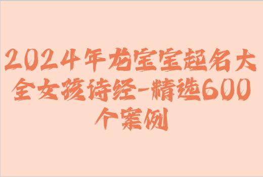 2024年龙宝宝起名大全女孩诗经-精选600个案例