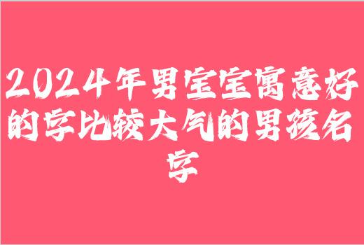 2024年男宝宝寓意好的字比较大气的男孩名字