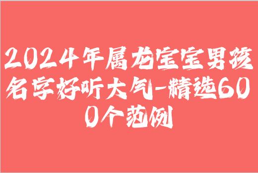 2024年属龙宝宝男孩名字好听大气-精选600个范例