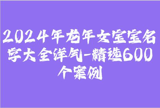 2024年龙年女宝宝名字大全洋气-精选600个案例